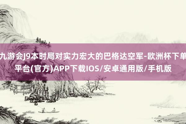 九游会J9本时局对实力宏大的巴格达空军-欧洲杯下单平台(官方)APP下载IOS/安卓通用版/手机版