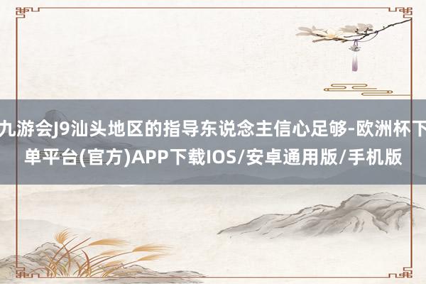 九游会J9汕头地区的指导东说念主信心足够-欧洲杯下单平台(官方)APP下载IOS/安卓通用版/手机版