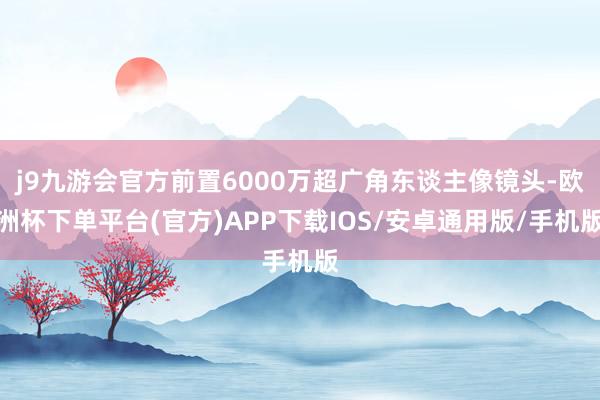j9九游会官方前置6000万超广角东谈主像镜头-欧洲杯下单平台(官方)APP下载IOS/安卓通用版/手机版