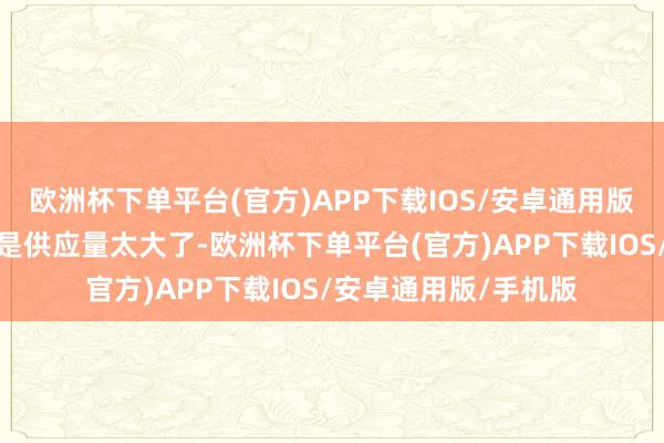 欧洲杯下单平台(官方)APP下载IOS/安卓通用版/手机版径直原因即是供应量太大了-欧洲杯下单平台(官方)APP下载IOS/安卓通用版/手机版