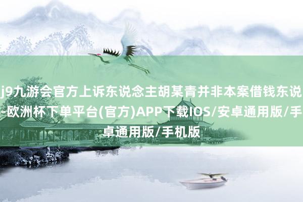 j9九游会官方上诉东说念主胡某青并非本案借钱东说念主-欧洲杯下单平台(官方)APP下载IOS/安卓通用版/手机版