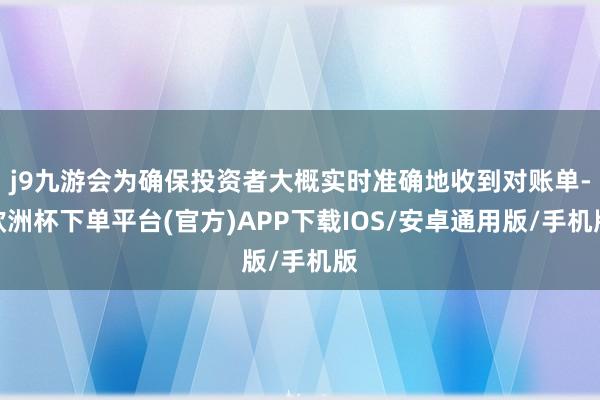 j9九游会为确保投资者大概实时准确地收到对账单-欧洲杯下单平台(官方)APP下载IOS/安卓通用版/手机版