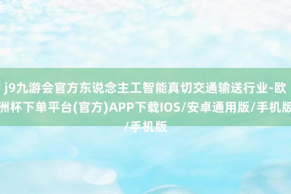 j9九游会官方东说念主工智能真切交通输送行业-欧洲杯下单平台(官方)APP下载IOS/安卓通用版/手机版