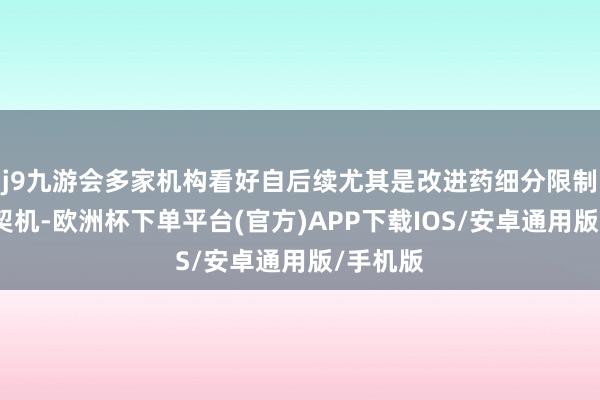 j9九游会多家机构看好自后续尤其是改进药细分限制的投资契机-欧洲杯下单平台(官方)APP下载IOS/安卓通用版/手机版