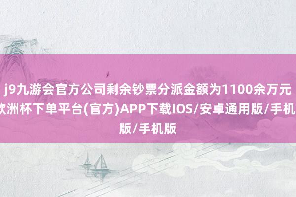 j9九游会官方公司剩余钞票分派金额为1100余万元-欧洲杯下单平台(官方)APP下载IOS/安卓通用版/手机版