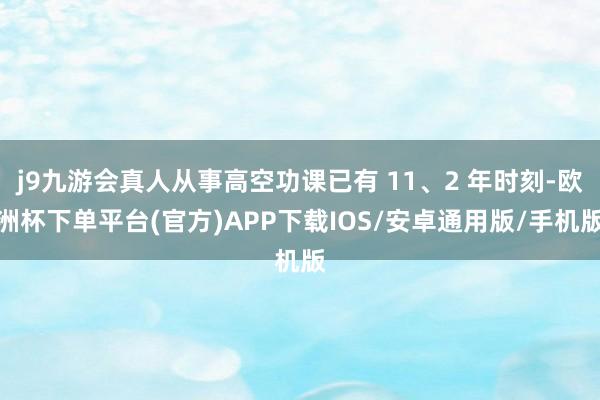 j9九游会真人从事高空功课已有 11、2 年时刻-欧洲杯下单平台(官方)APP下载IOS/安卓通用版/手机版