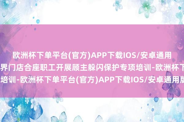 欧洲杯下单平台(官方)APP下载IOS/安卓通用版/手机版西贝将组织世界门店合座职工开展顾主躲闪保护专项培训-欧洲杯下单平台(官方)APP下载IOS/安卓通用版/手机版