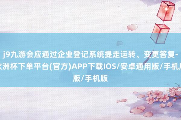 j9九游会应通过企业登记系统提走运转、变更答复-欧洲杯下单平台(官方)APP下载IOS/安卓通用版/手机版