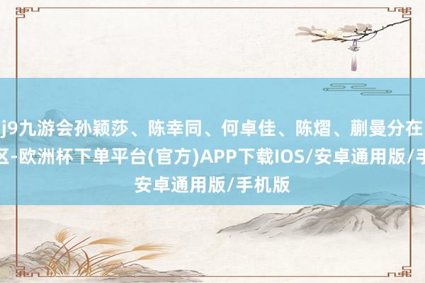 j9九游会孙颖莎、陈幸同、何卓佳、陈熠、蒯曼分在上半区-欧洲杯下单平台(官方)APP下载IOS/安卓通用版/手机版