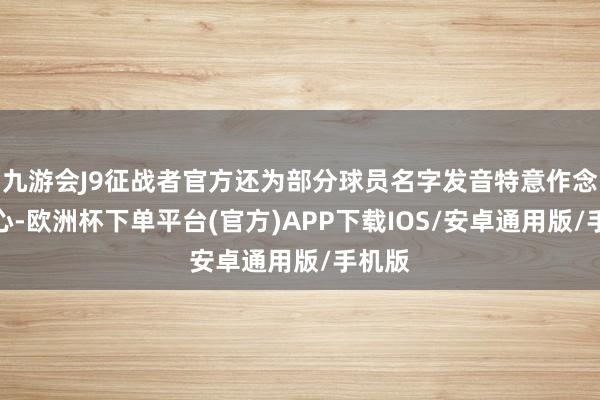 九游会J9征战者官方还为部分球员名字发音特意作念了细心-欧洲杯下单平台(官方)APP下载IOS/安卓通用版/手机版