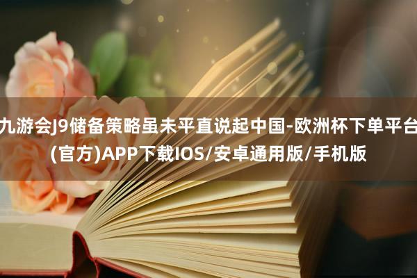 九游会J9储备策略虽未平直说起中国-欧洲杯下单平台(官方)APP下载IOS/安卓通用版/手机版