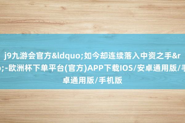 j9九游会官方&ldquo;如今却连续落入中资之手&rdquo;-欧洲杯下单平台(官方)APP下载IOS/安卓通用版/手机版