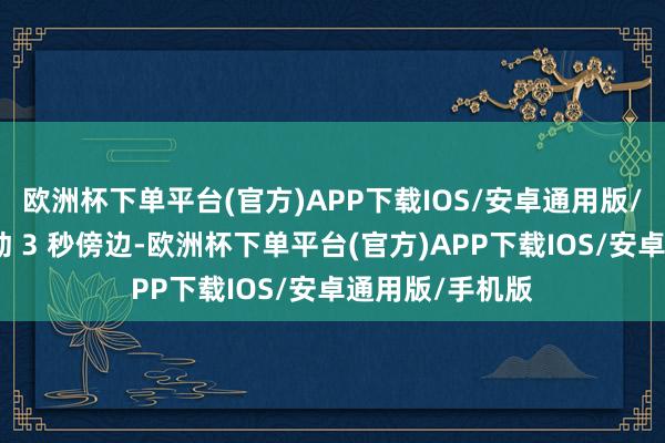 欧洲杯下单平台(官方)APP下载IOS/安卓通用版/手机版傍边摇动 3 秒傍边-欧洲杯下单平台(官方)APP下载IOS/安卓通用版/手机版