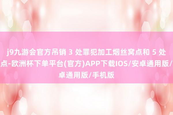 j9九游会官方吊销 3 处罪犯加工烟丝窝点和 5 处仓储窝点-欧洲杯下单平台(官方)APP下载IOS/安卓通用版/手机版