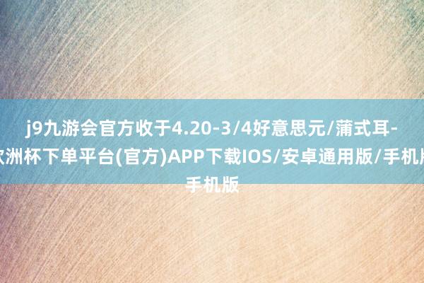 j9九游会官方收于4.20-3/4好意思元/蒲式耳-欧洲杯下单平台(官方)APP下载IOS/安卓通用版/手机版