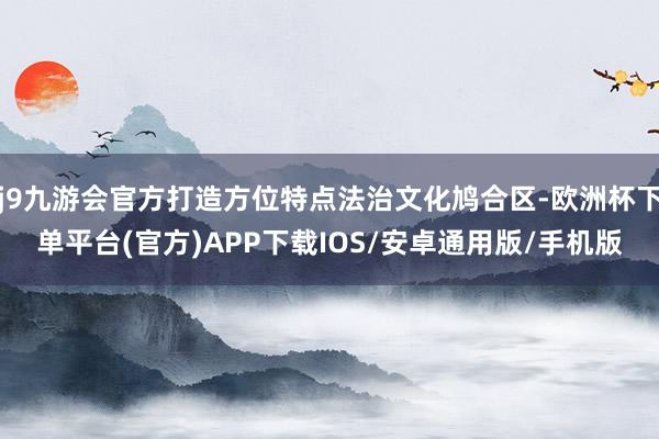 j9九游会官方打造方位特点法治文化鸠合区-欧洲杯下单平台(官方)APP下载IOS/安卓通用版/手机版