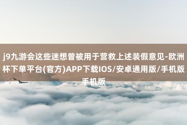 j9九游会这些迷想曾被用于营救上述装假意见-欧洲杯下单平台(官方)APP下载IOS/安卓通用版/手机版