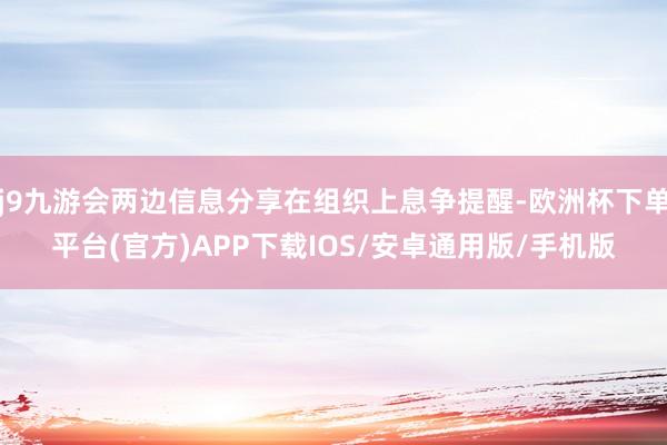 j9九游会两边信息分享在组织上息争提醒-欧洲杯下单平台(官方)APP下载IOS/安卓通用版/手机版