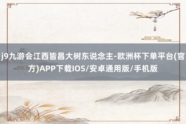 j9九游会江西皆昌大树东说念主-欧洲杯下单平台(官方)APP下载IOS/安卓通用版/手机版