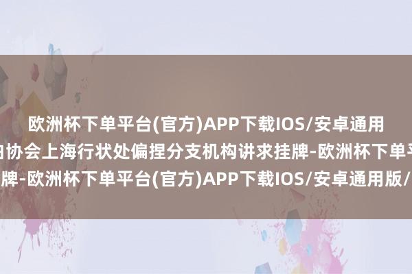 欧洲杯下单平台(官方)APP下载IOS/安卓通用版/手机版中国商务告白协会上海行状处偏捏分支机构讲求挂牌-欧洲杯下单平台(官方)APP下载IOS/安卓通用版/手机版