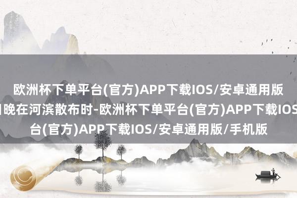 欧洲杯下单平台(官方)APP下载IOS/安卓通用版/手机版我方7月29日晚在河滨散布时-欧洲杯下单平台(官方)APP下载IOS/安卓通用版/手机版