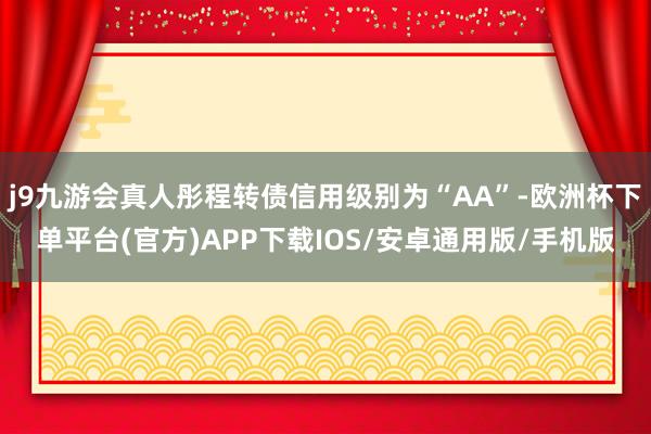 j9九游会真人彤程转债信用级别为“AA”-欧洲杯下单平台(官方)APP下载IOS/安卓通用版/手机版