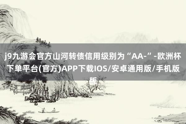 j9九游会官方山河转债信用级别为“AA-”-欧洲杯下单平台(官方)APP下载IOS/安卓通用版/手机版