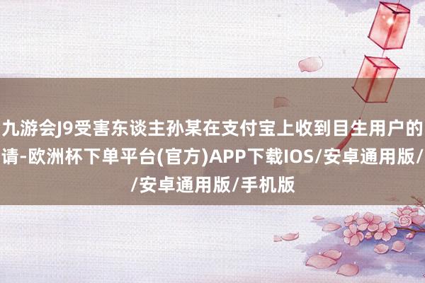 九游会J9受害东谈主孙某在支付宝上收到目生用户的好友申请-欧洲杯下单平台(官方)APP下载IOS/安卓通用版/手机版