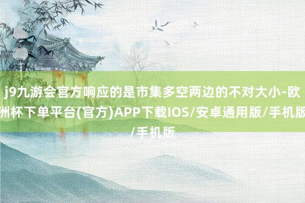 j9九游会官方响应的是市集多空两边的不对大小-欧洲杯下单平台(官方)APP下载IOS/安卓通用版/手机版